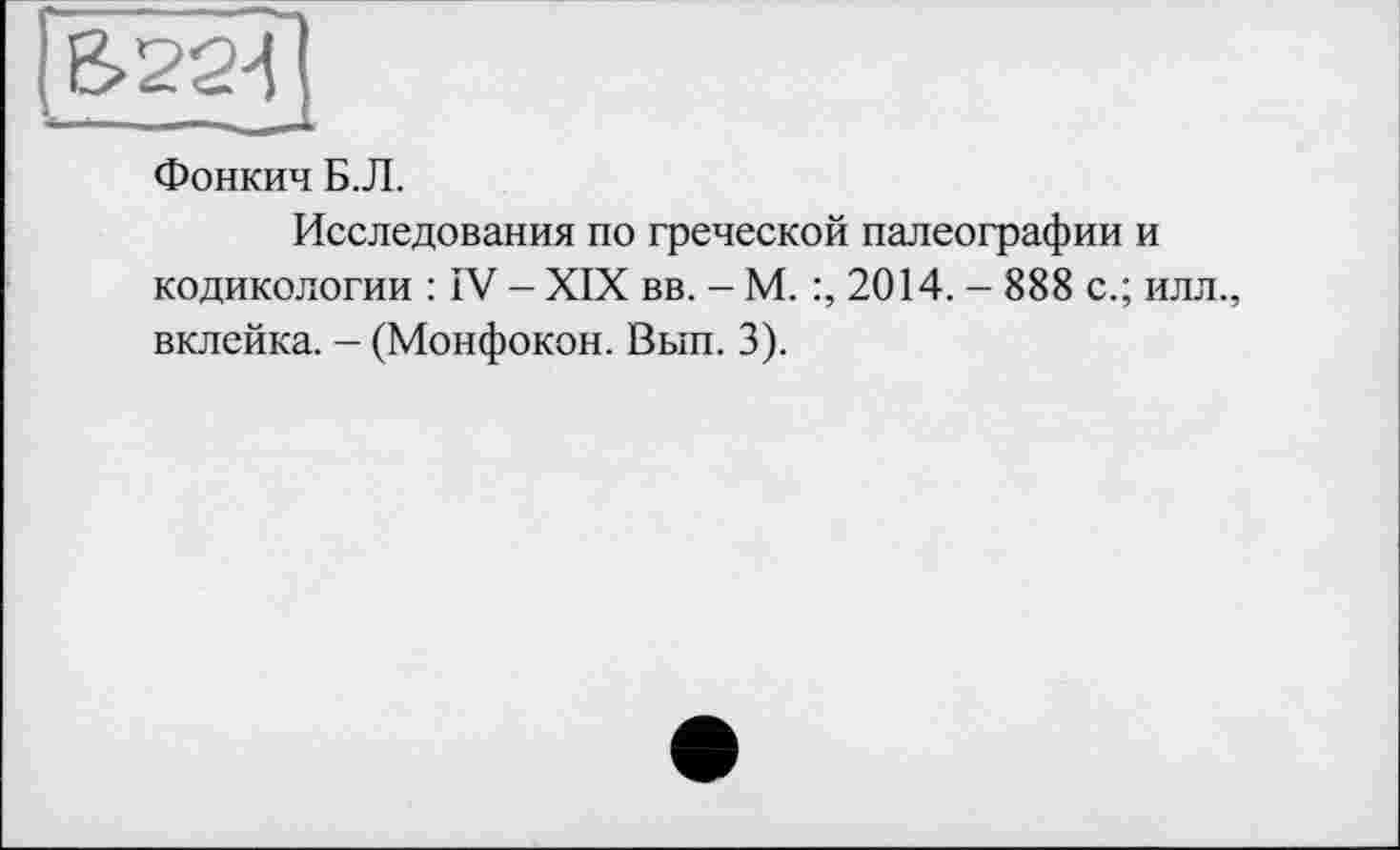 ﻿Фонкич Б.Л.
Исследования по греческой палеографии и кодикологии : IV - XIX вв. - М. 2014. - 888 с.; илл., вклейка. - (Монфокон. Вып. 3).